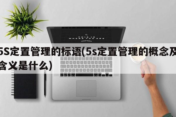 5S定置管理的标语(5s定置管理的概念及含义是什么)